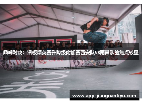 巅峰对决：滑板精英赛升降级附加赛西安队vs南昌队的焦点较量